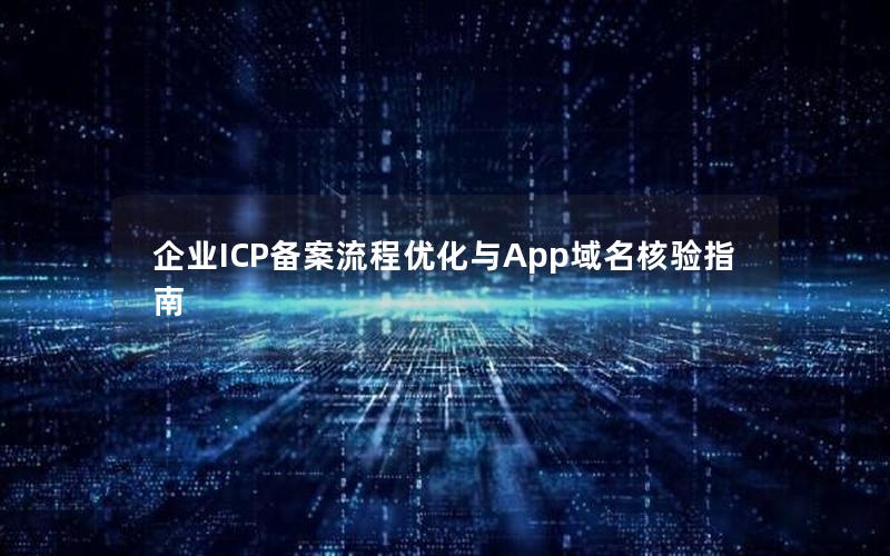 企业ICP备案流程优化与App域名核验指南