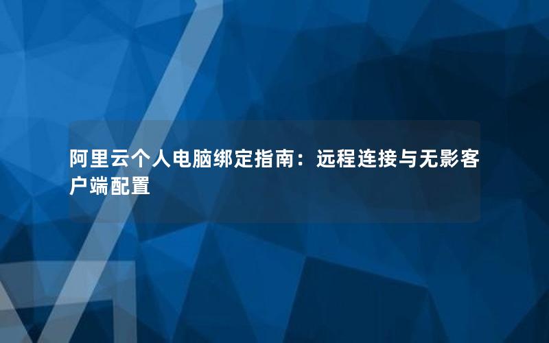 阿里云个人电脑绑定指南：远程连接与无影客户端配置