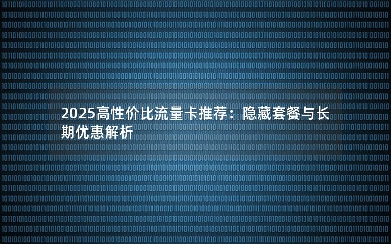 2025高性价比流量卡推荐：隐藏套餐与长期优惠解析