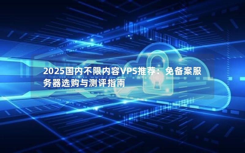 2025国内不限内容VPS推荐：免备案服务器选购与测评指南