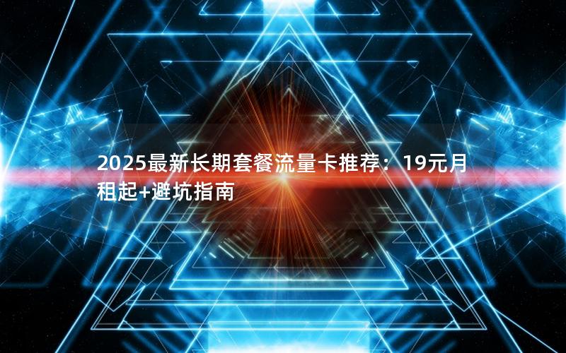 2025最新长期套餐流量卡推荐：19元月租起+避坑指南