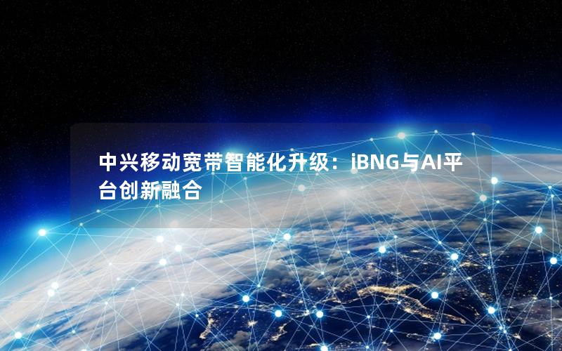 中兴移动宽带智能化升级：iBNG与AI平台创新融合