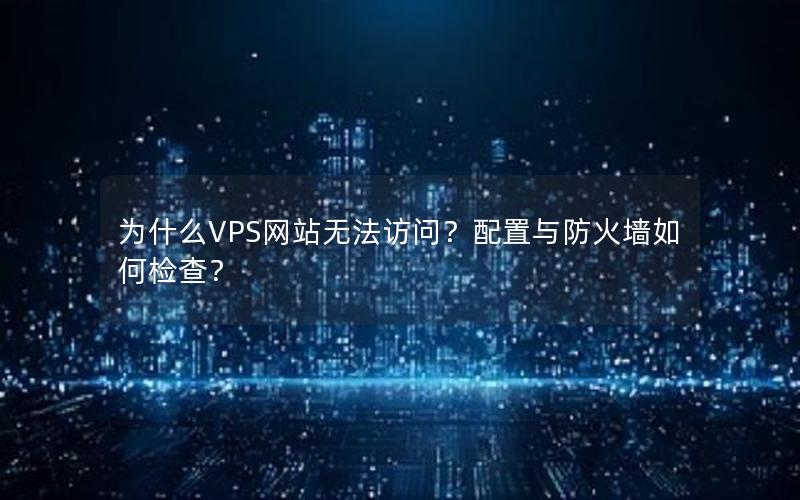 为什么VPS网站无法访问？配置与防火墙如何检查？