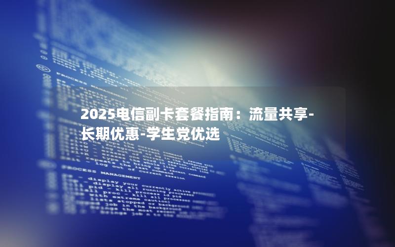 2025电信副卡套餐指南：流量共享-长期优惠-学生党优选