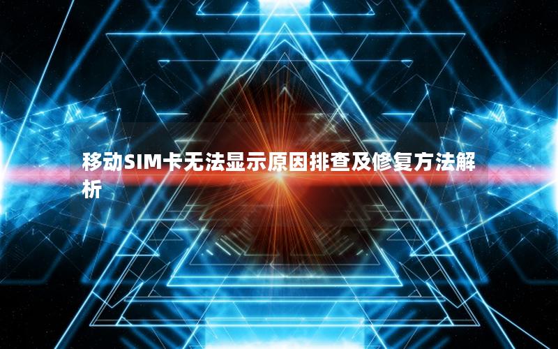 移动SIM卡无法显示原因排查及修复方法解析