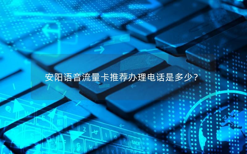 安阳语音流量卡推荐办理电话是多少？