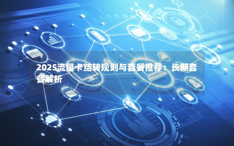 2025流量卡结转规则与套餐推荐：长期套餐解析