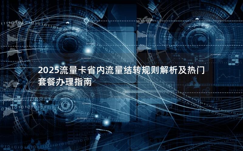 2025流量卡省内流量结转规则解析及热门套餐办理指南