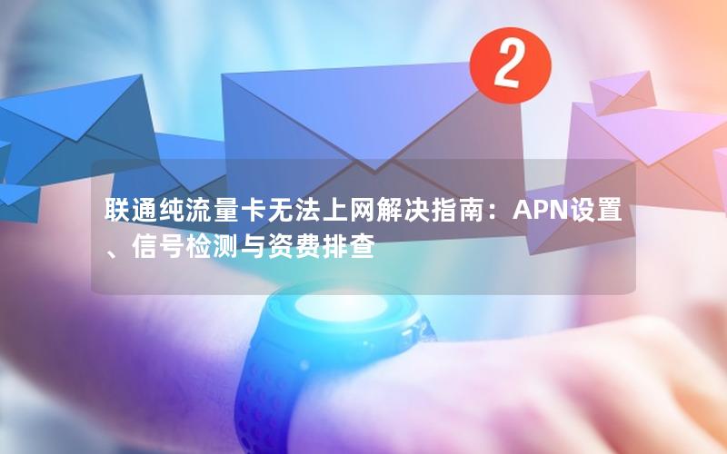 联通纯流量卡无法上网解决指南：APN设置、信号检测与资费排查