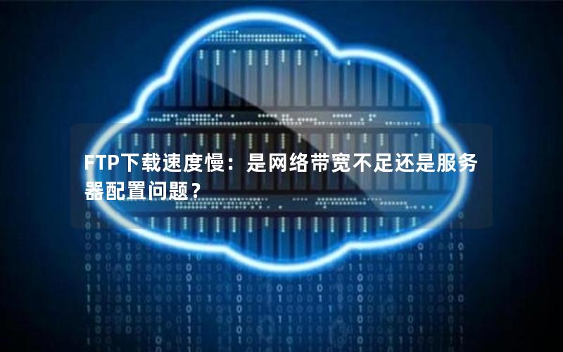 FTP下载速度慢：是网络带宽不足还是服务器配置问题？