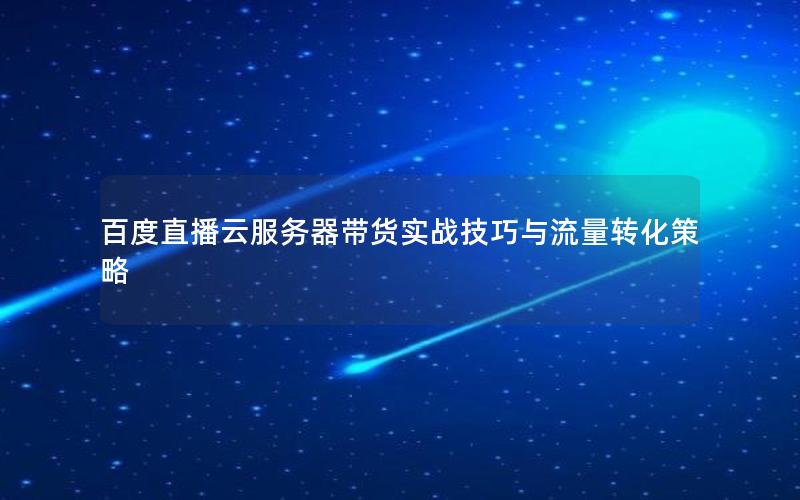 百度直播云服务器带货实战技巧与流量转化策略