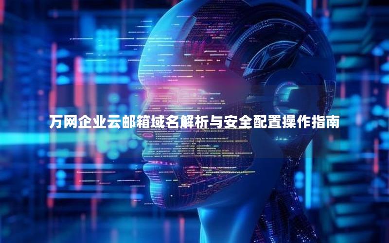 万网企业云邮箱域名解析与安全配置操作指南