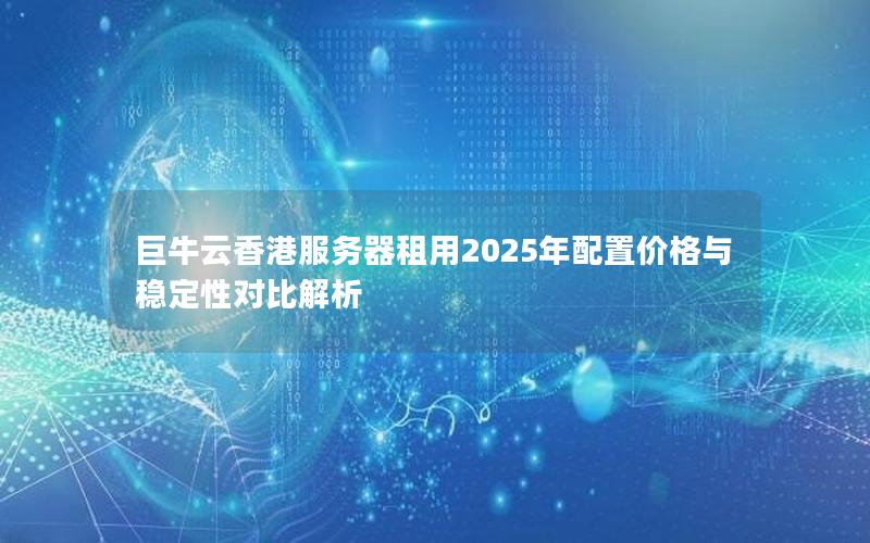 巨牛云香港服务器租用2025年配置价格与稳定性对比解析