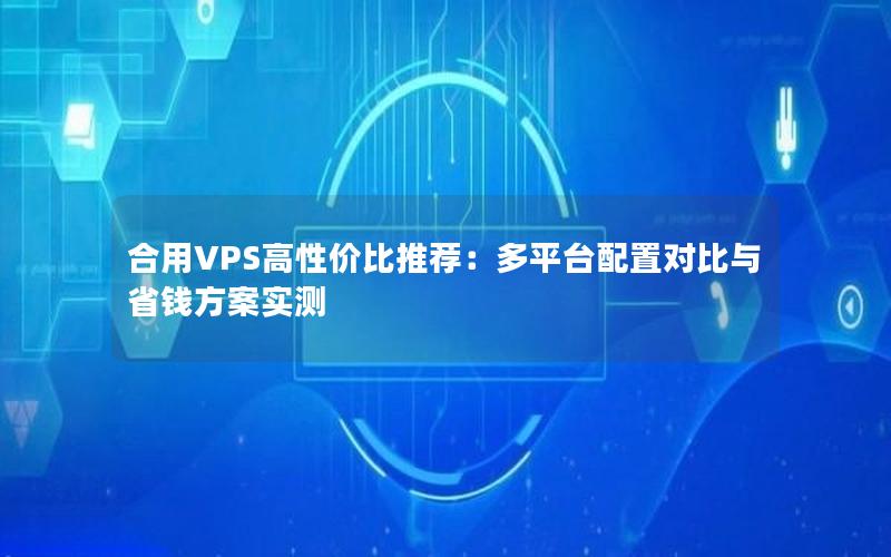 合用VPS高性价比推荐：多平台配置对比与省钱方案实测