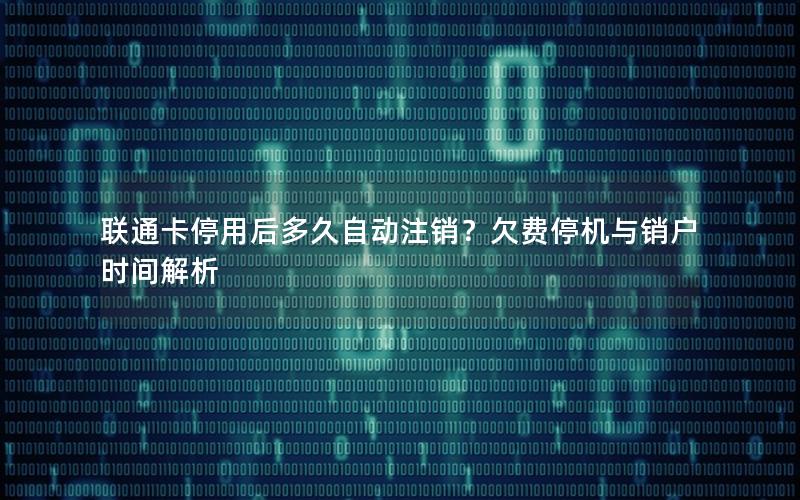 联通卡停用后多久自动注销？欠费停机与销户时间解析