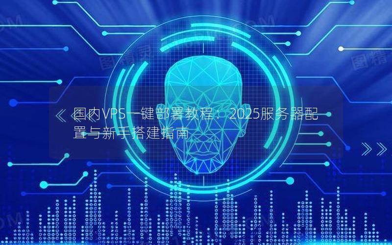 国内VPS一键部署教程：2025服务器配置与新手搭建指南