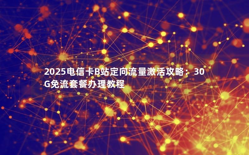 2025电信卡B站定向流量激活攻略：30G免流套餐办理教程