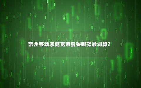 常州移动家庭宽带套餐哪款最划算？