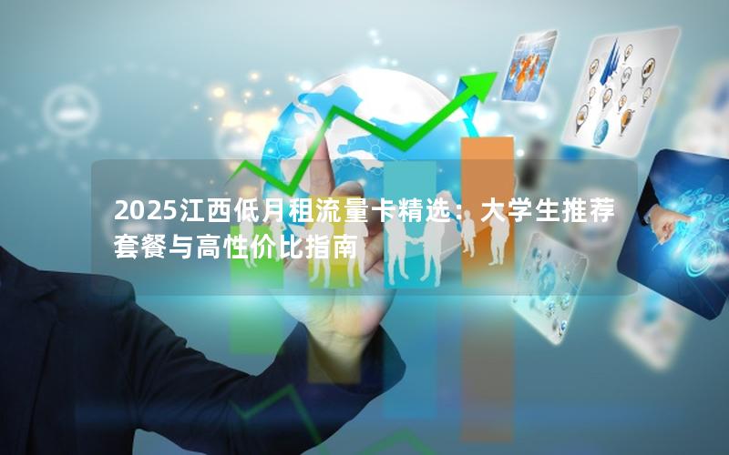 2025江西低月租流量卡精选：大学生推荐套餐与高性价比指南