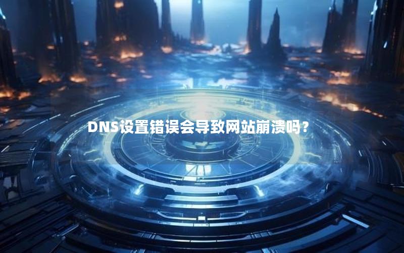 DNS设置错误会导致网站崩溃吗？