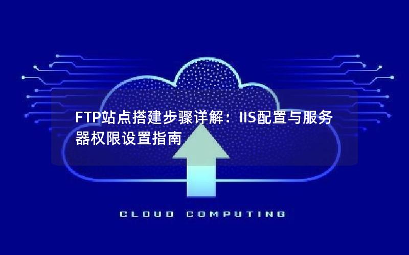 FTP站点搭建步骤详解：IIS配置与服务器权限设置指南