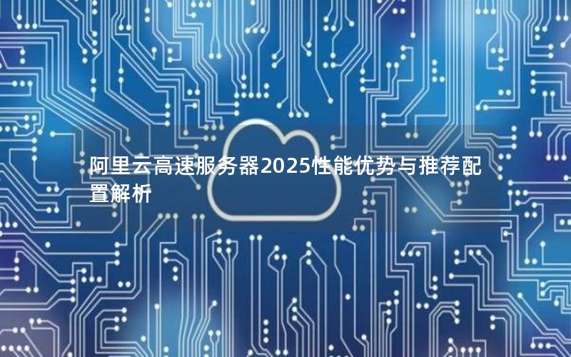 阿里云高速服务器2025性能优势与推荐配置解析