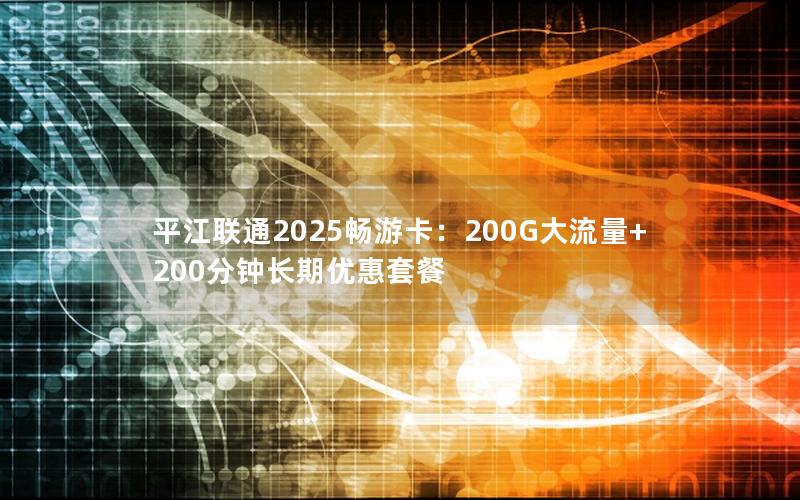 平江联通2025畅游卡：200G大流量+200分钟长期优惠套餐