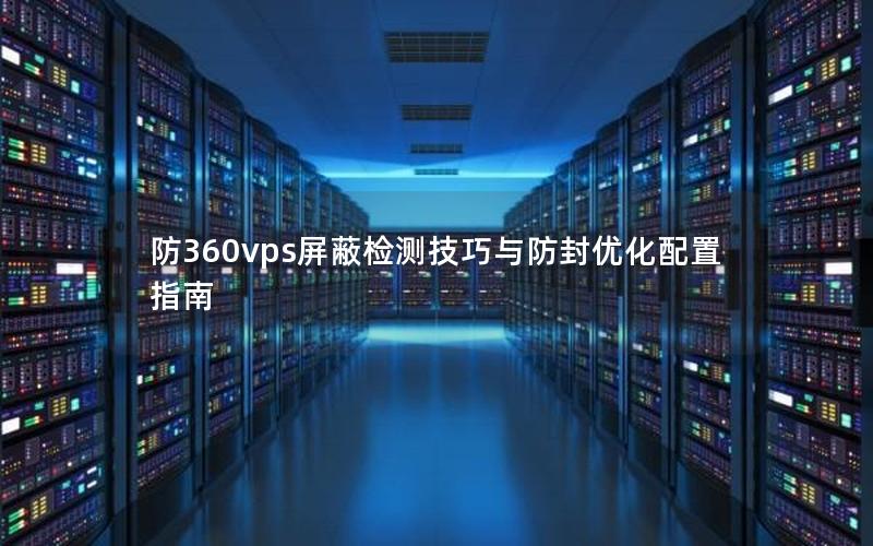 防360vps屏蔽检测技巧与防封优化配置指南