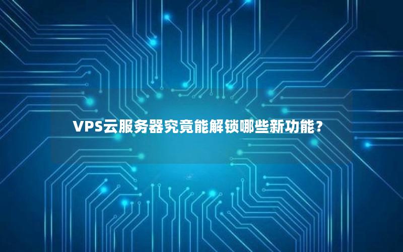 VPS云服务器究竟能解锁哪些新功能？