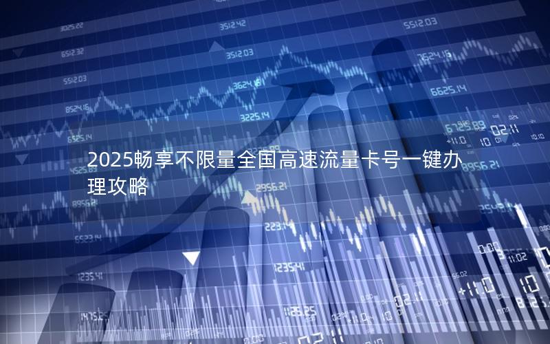 2025畅享不限量全国高速流量卡号一键办理攻略