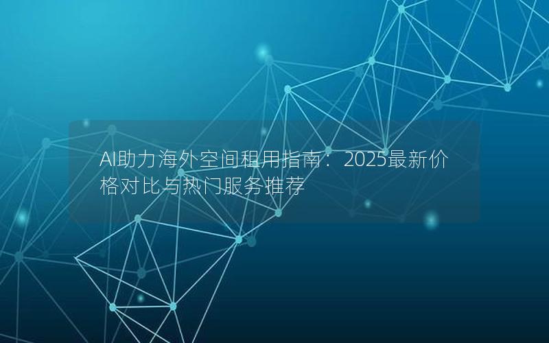 AI助力海外空间租用指南：2025最新价格对比与热门服务推荐