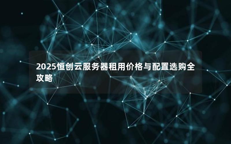 2025恒创云服务器租用价格与配置选购全攻略