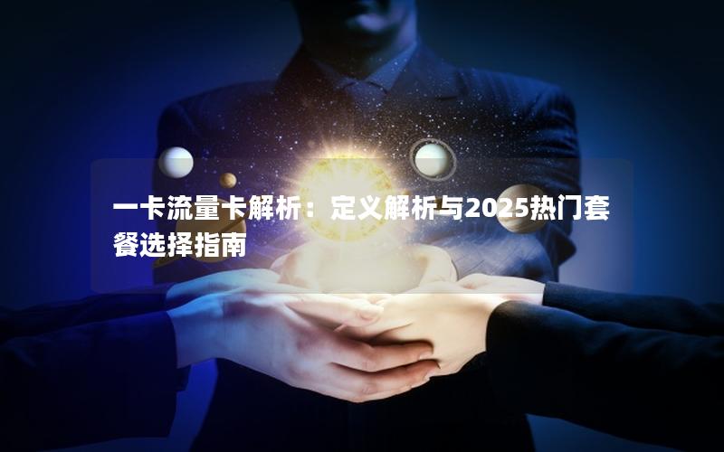 一卡流量卡解析：定义解析与2025热门套餐选择指南