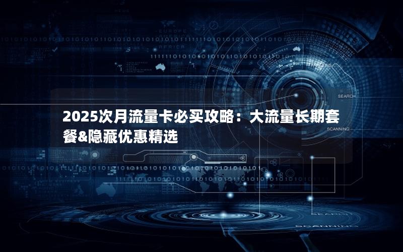 2025次月流量卡必买攻略：大流量长期套餐&隐藏优惠精选