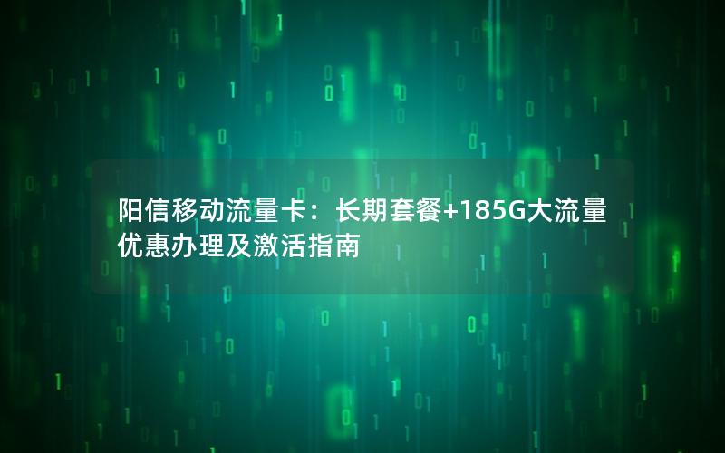 阳信移动流量卡：长期套餐+185G大流量优惠办理及激活指南