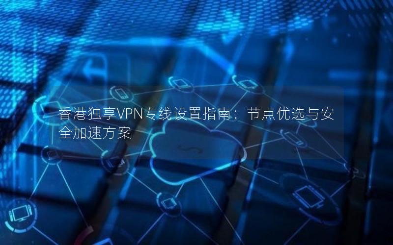 香港独享VPN专线设置指南：节点优选与安全加速方案