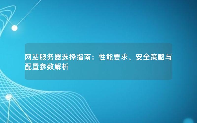 网站服务器选择指南：性能要求、安全策略与配置参数解析