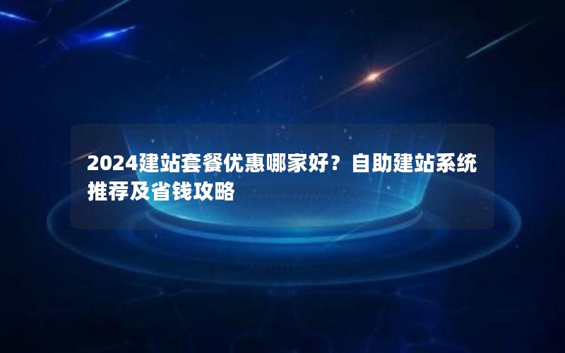 2024建站套餐优惠哪家好？自助建站系统推荐及省钱攻略