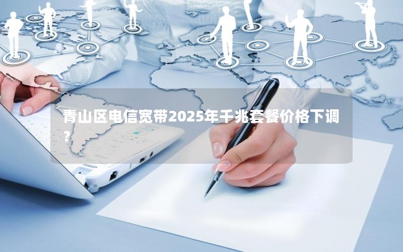 青山区电信宽带2025年千兆套餐价格下调？