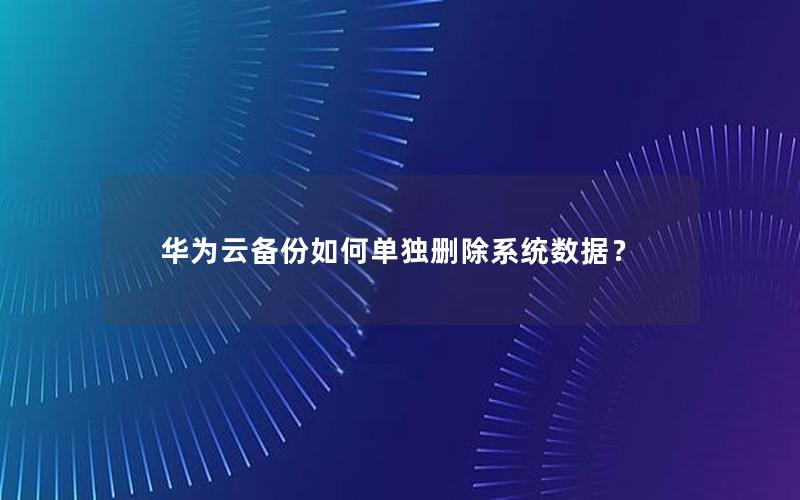 华为云备份如何单独删除系统数据？