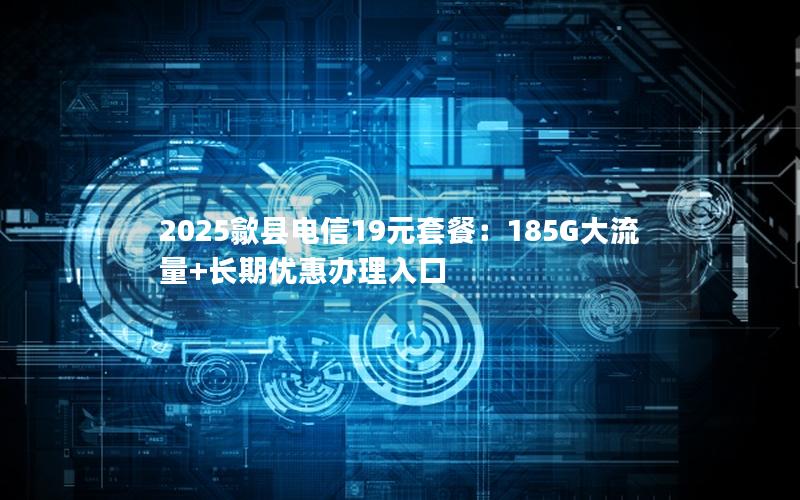 2025歙县电信19元套餐：185G大流量+长期优惠办理入口