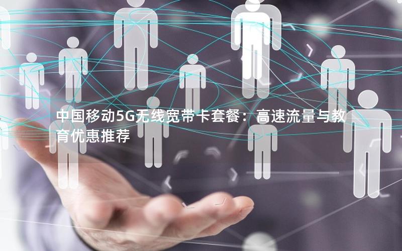 中国移动5G无线宽带卡套餐：高速流量与教育优惠推荐