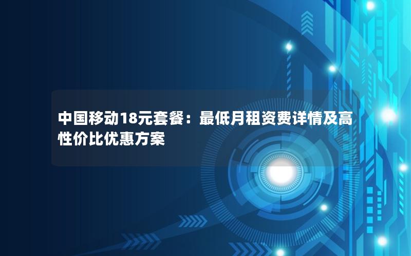 中国移动18元套餐：最低月租资费详情及高性价比优惠方案