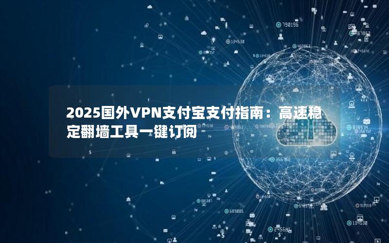 2025国外VPN支付宝支付指南：高速稳定翻墙工具一键订阅