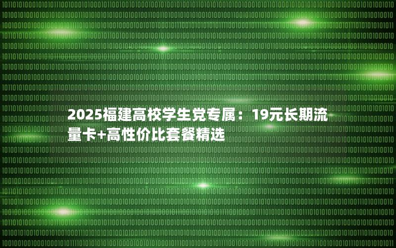 2025福建高校学生党专属：19元长期流量卡+高性价比套餐精选