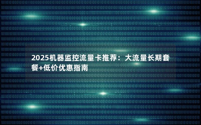 2025机器监控流量卡推荐：大流量长期套餐+低价优惠指南