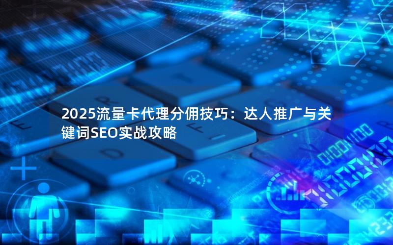 2025流量卡代理分佣技巧：达人推广与关键词SEO实战攻略