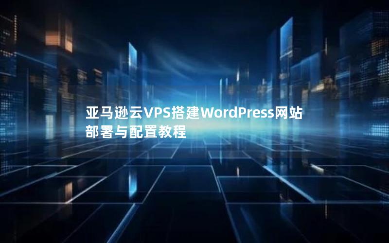 亚马逊云VPS搭建WordPress网站部署与配置教程