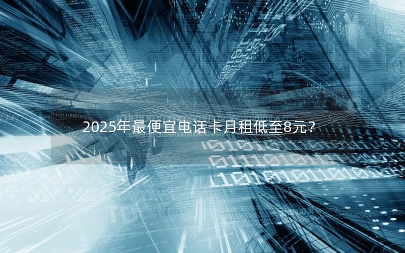 2025年最便宜电话卡月租低至8元？