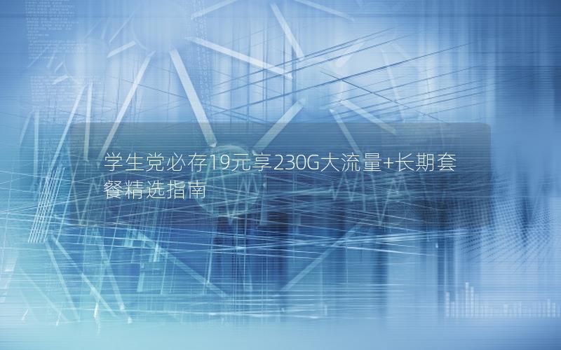 学生党必存19元享230G大流量+长期套餐精选指南